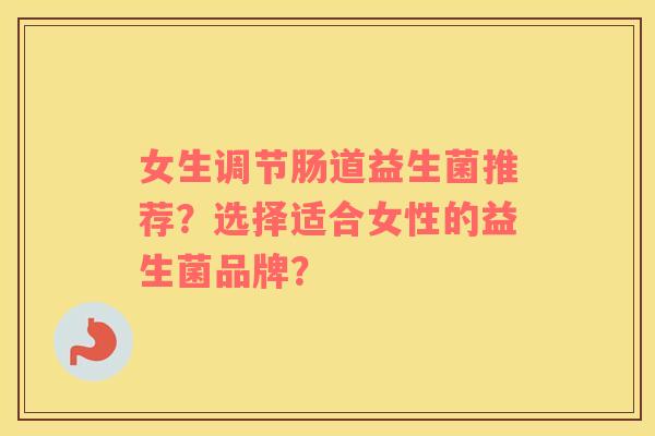 女生调节肠道益生菌推荐？选择适合女性的益生菌品牌？