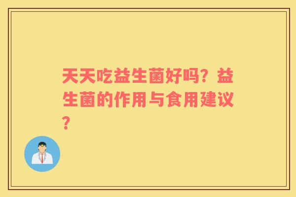 天天吃益生菌好吗？益生菌的作用与食用建议？