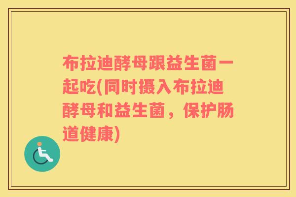 布拉迪酵母跟益生菌一起吃(同时摄入布拉迪酵母和益生菌，保护肠道健康)