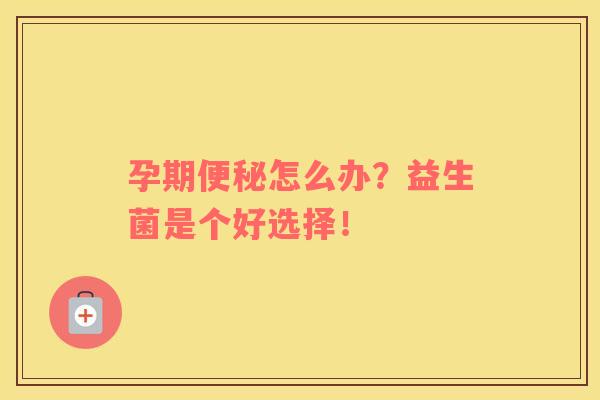 孕期便秘怎么办？益生菌是个好选择！