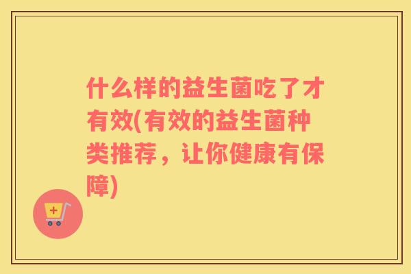 什么样的益生菌吃了才有效(有效的益生菌种类推荐，让你健康有保障)