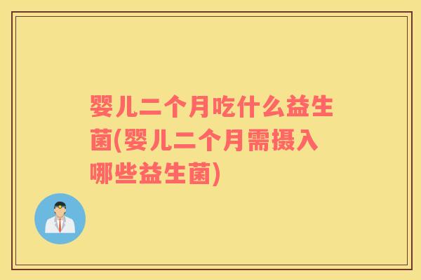婴儿二个月吃什么益生菌(婴儿二个月需摄入哪些益生菌)