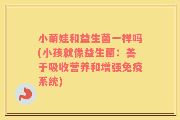 小萌娃和益生菌一样吗(小孩就像益生菌:善于吸收营养和增强系统) 小萌娃和益生菌一样吗(小孩就像益生菌:善于吸收营养和增强系统)