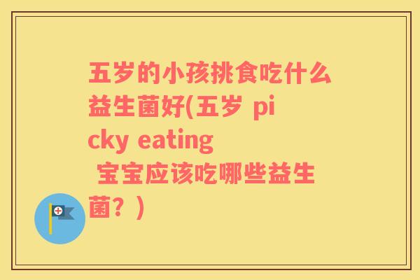 五岁的小孩挑食吃什么益生菌好(五岁 picky eating 宝宝应该吃哪些益生菌？)