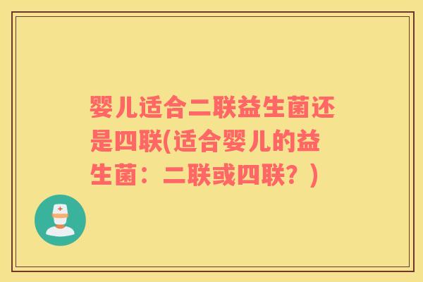 婴儿适合二联益生菌还是四联(适合婴儿的益生菌：二联或四联？)