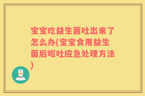 宝宝吃益生菌吐出来了怎么办(宝宝食用益生菌后呕吐应急处理方法)
