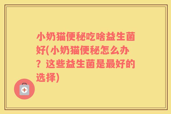 小奶猫便秘吃啥益生菌好(小奶猫便秘怎么办？这些益生菌是最好的选择)