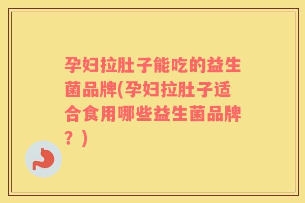 孕妇拉肚子能吃的益生菌品牌(孕妇拉肚子适合食用哪些益生菌品牌？)