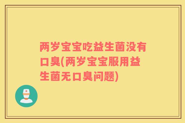 两岁宝宝吃益生菌没有口臭(两岁宝宝服用益生菌无口臭问题)