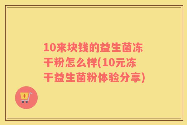 10来块钱的益生菌冻干粉怎么样(10元冻干益生菌粉体验分享)