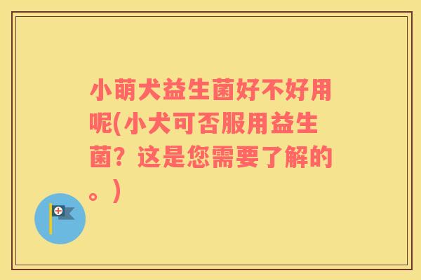 小萌犬益生菌好不好用呢(小犬可否服用益生菌？这是您需要了解的。)
