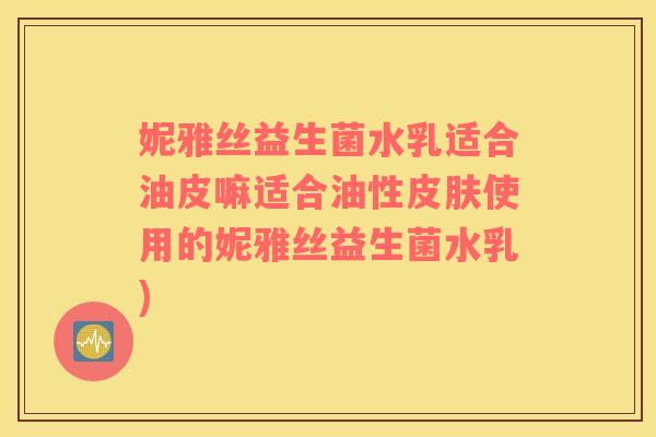 妮雅丝益生菌水乳适合油皮嘛适合油性使用的妮雅丝益生菌水乳)