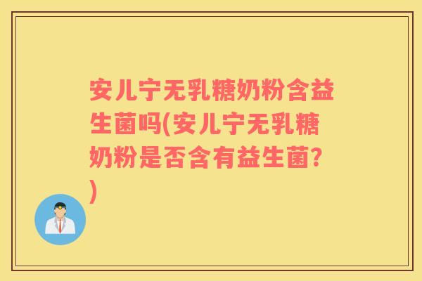 安儿宁无乳糖奶粉含益生菌吗(安儿宁无乳糖奶粉是否含有益生菌？)