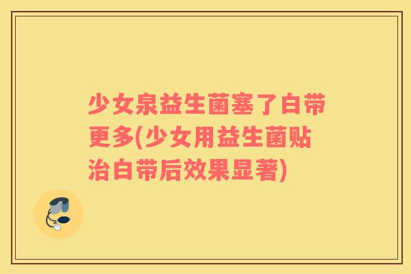 少女泉益生菌塞了白带更多(少女用益生菌贴白带后效果显著) 少女泉益生菌塞了白带更多(少女用益生菌贴白带后效果显著)