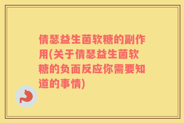 倩瑟益生菌软糖的副作用(关于倩瑟益生菌软糖的负面反应你需要知道的事情)