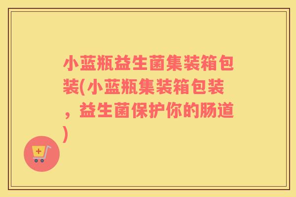小蓝瓶益生菌集装箱包装(小蓝瓶集装箱包装，益生菌保护你的肠道)