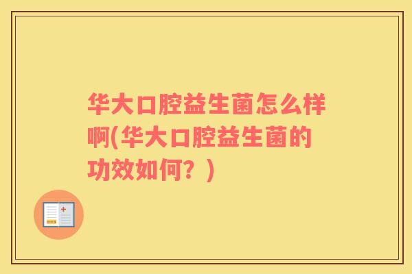 华大口腔益生菌怎么样啊(华大口腔益生菌的功效如何？)