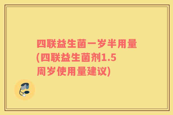 四联益生菌一岁半用量(四联益生菌剂1.5周岁使用量建议)