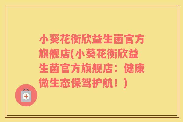 小葵花衡欣益生菌官方旗舰店(小葵花衡欣益生菌官方旗舰店：健康微生态保驾护航！)