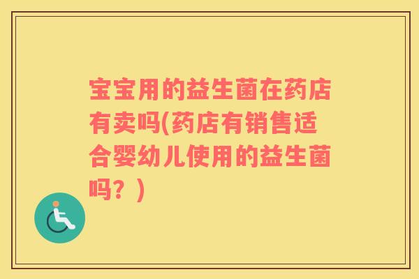 宝宝用的益生菌在药店有卖吗(药店有销售适合婴幼儿使用的益生菌吗？)