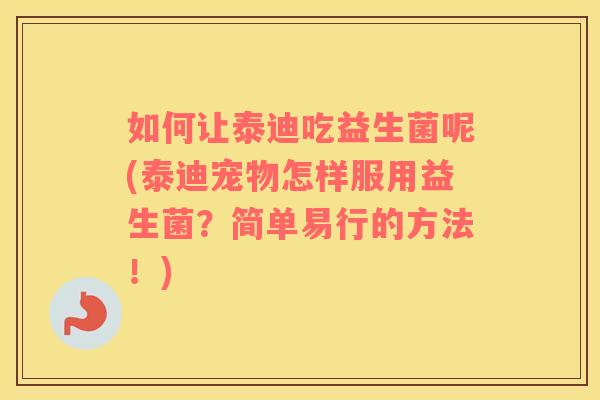 如何让泰迪吃益生菌呢(泰迪宠物怎样服用益生菌？简单易行的方法！)