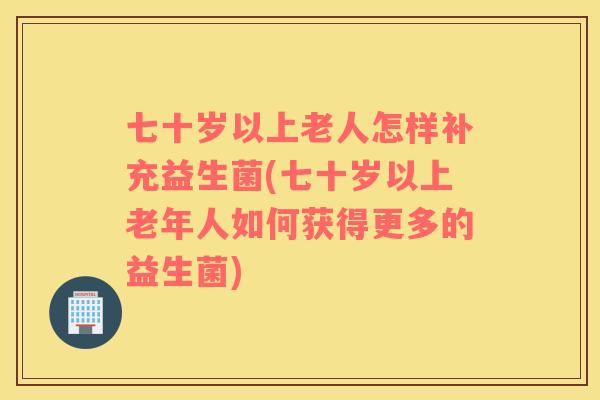 七十岁以上老人怎样补充益生菌(七十岁以上老年人如何获得更多的益生菌) 七十岁以上老人怎样补充益生菌(七十岁以上老年人如何获得更多的益生菌)