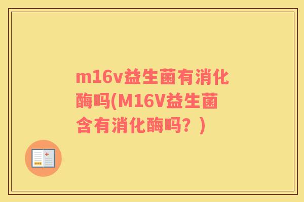 m16v益生菌有消化酶吗(M16V益生菌含有消化酶吗？)