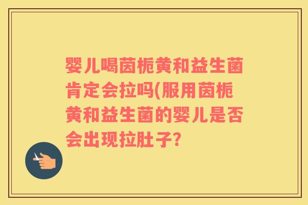 婴儿喝茵栀黄和益生菌肯定会拉吗(服用茵栀黄和益生菌的婴儿是否会出现拉肚子？