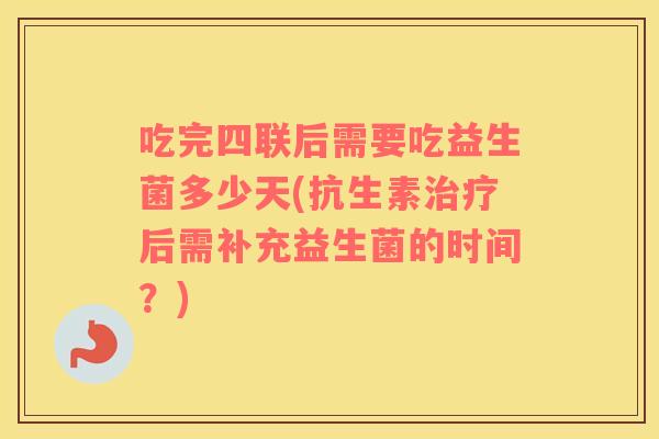 吃完四联后需要吃益生菌多少天(抗生素治疗后需补充益生菌的时间？)