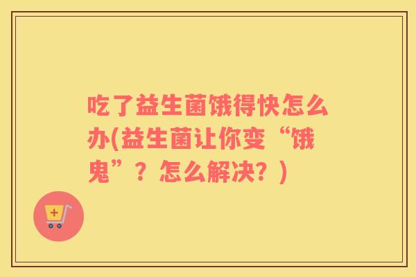 吃了益生菌饿得快怎么办(益生菌让你变“饿鬼”？怎么解决？)