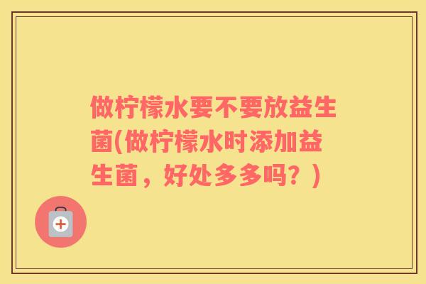 做柠檬水要不要放益生菌(做柠檬水时添加益生菌，好处多多吗？)