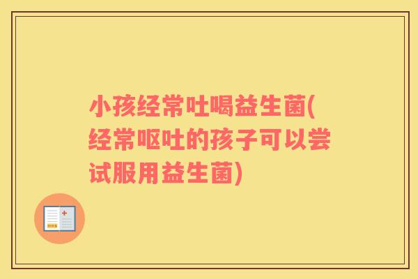 小孩经常吐喝益生菌(经常呕吐的孩子可以尝试服用益生菌)