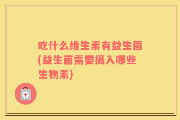 吃什么维生素有益生菌(益生菌需要摄入哪些生物素)