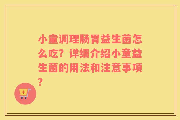 小童调理肠胃益生菌怎么吃？详细介绍小童益生菌的用法和注意事项？