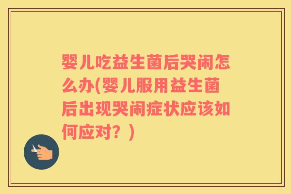 婴儿吃益生菌后哭闹怎么办(婴儿服用益生菌后出现哭闹症状应该如何应对？)