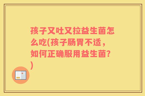 孩子又吐又拉益生菌怎么吃(孩子肠胃不适，如何正确服用益生菌？)