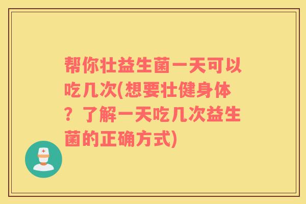 帮你壮益生菌一天可以吃几次(想要壮健身体？了解一天吃几次益生菌的正确方式)