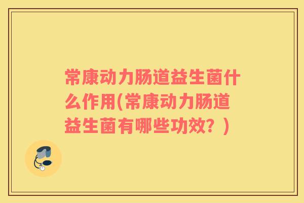 常康动力肠道益生菌什么作用(常康动力肠道益生菌有哪些功效？)