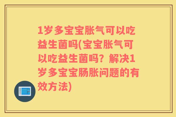1岁多宝宝可以吃益生菌吗(宝宝可以吃益生菌吗?解决1岁多宝宝肠胀问题的有效方法) 1岁多宝宝可以吃益生菌吗(宝宝可以吃益生菌吗?解决1岁多宝宝肠胀问题的有效方法)