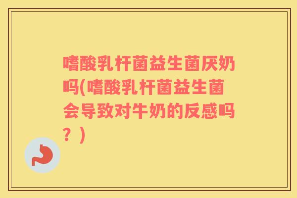 嗜酸乳杆菌益生菌厌奶吗(嗜酸乳杆菌益生菌会导致对牛奶的反感吗？)