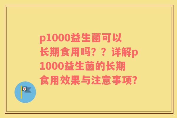 p1000益生菌可以长期食用吗？？详解p1000益生菌的长期食用效果与注意事项？
