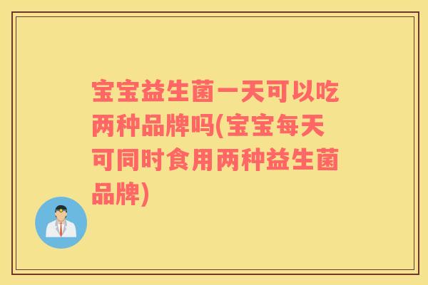 宝宝益生菌一天可以吃两种品牌吗(宝宝每天可同时食用两种益生菌品牌)