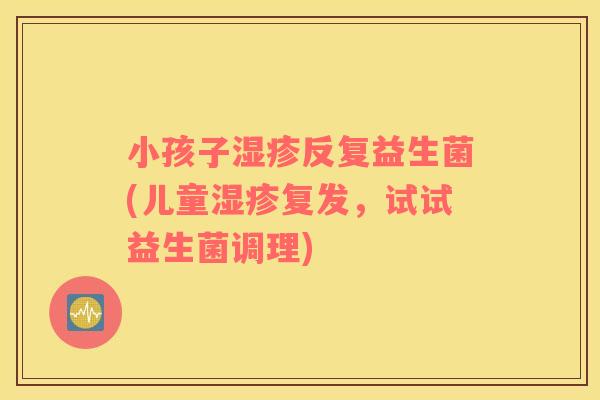 小孩子湿疹反复益生菌(儿童湿疹复发，试试益生菌调理)