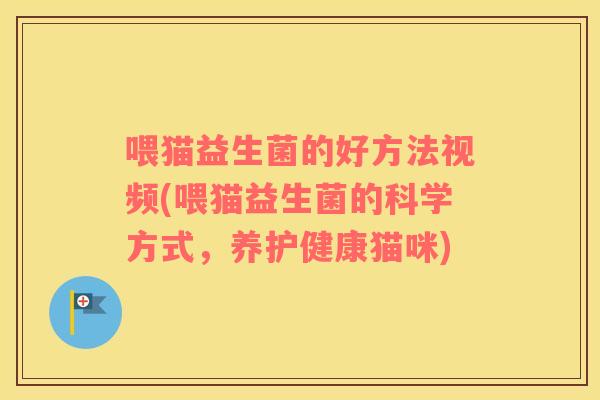喂猫益生菌的好方法视频(喂猫益生菌的科学方式，养护健康猫咪)