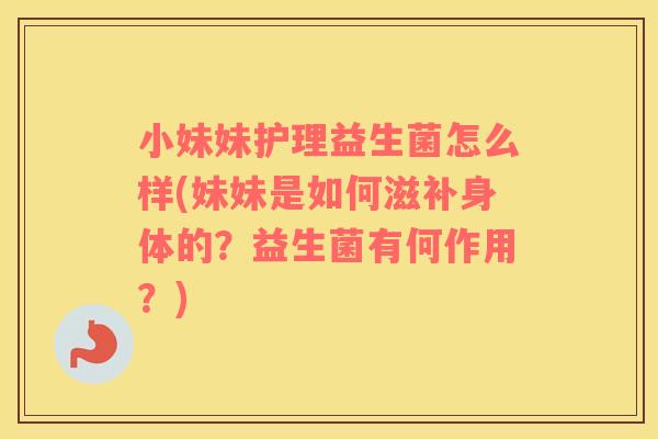 小妹妹护理益生菌怎么样(妹妹是如何滋补身体的？益生菌有何作用？)