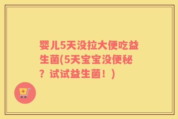 婴儿5天没拉大便吃益生菌(5天宝宝没便秘？试试益生菌！)