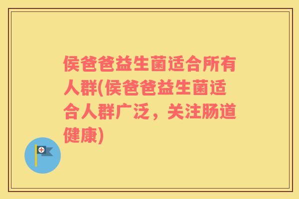 侯爸爸益生菌适合所有人群(侯爸爸益生菌适合人群广泛，关注肠道健康)