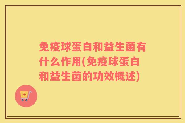 免疫球蛋白和益生菌有什么作用(免疫球蛋白和益生菌的功效概述)