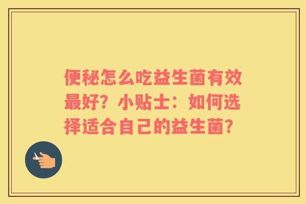 便秘怎么吃益生菌有效最好？小贴士：如何选择适合自己的益生菌？