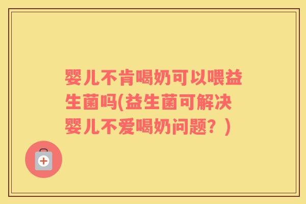 婴儿不肯喝奶可以喂益生菌吗(益生菌可解决婴儿不爱喝奶问题？)